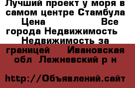 Лучший проект у моря в самом центре Стамбула. › Цена ­ 12 594 371 - Все города Недвижимость » Недвижимость за границей   . Ивановская обл.,Лежневский р-н